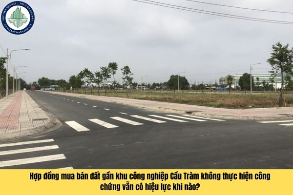 Hợp đồng mua bán đất gần khu công nghiệp Cầu Tràm không thực hiện công chứng vẫn có hiệu lực khi nào?
