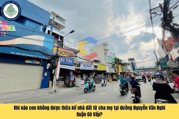 Con không được hưởng thừa kế nhà đất tại đường Nguyễn Văn Nghi Quận Gò Vấp từ cha, mẹ trong trường hợp nào?