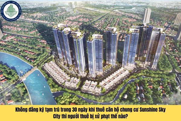 Không đăng ký tạm trú trong 30 ngày khi thuê căn hộ chung cư Sunshine Sky City thì người thuê bị xử phạt thế nào?
