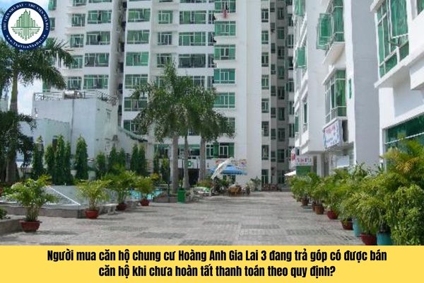Người mua căn hộ chung cư Hoàng Anh Gia Lai 3 đang trả góp có được bán căn hộ khi chưa hoàn tất thanh toán theo quy định?