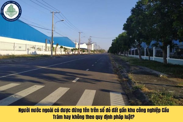 Người nước ngoài có được đứng tên trên sổ đỏ đất gần khu công nghiệp Cầu Tràm hay không theo quy định pháp luật?