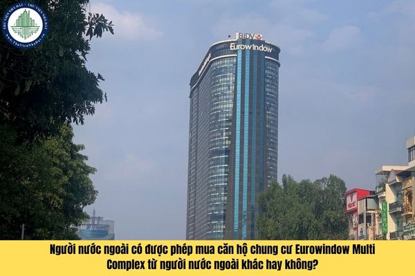 Người nước ngoài có được phép mua căn hộ chung cư Eurowindow Multi Complex từ người nước ngoài khác hay không?