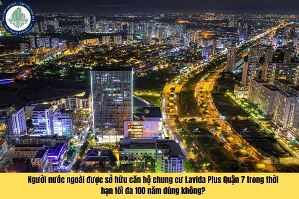 Người nước ngoài được sở hữu căn hộ chung cư Lavida Plus Quận 7 trong thời hạn tối đa 100 năm đúng không?