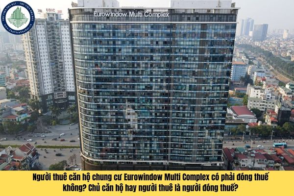 Người thuê căn hộ chung cư Eurowindow Multi Complex có phải đóng thuế không? Chủ căn hộ hay người thuê là người đóng thuế?