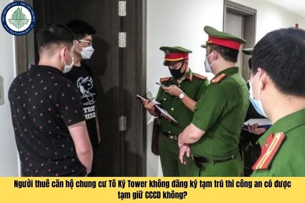 Người thuê căn hộ chung cư Tô Ký Tower không đăng ký tạm trú thì công an có được tạm giữ CCCD không?
