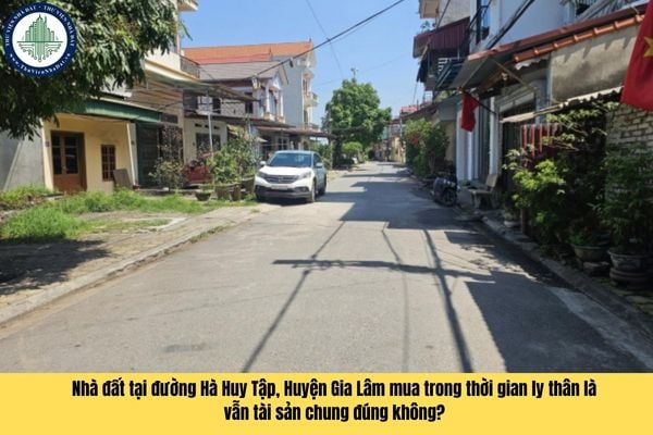 Nhà đất tại đường Hà Huy Tập, Huyện Gia Lâm mua trong thời gian ly thân là vẫn tài sản chung đúng không?