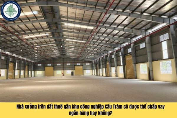 Nhà xưởng trên đất thuê gần khu công nghiệp Cầu Tràm có được thế chấp vay ngân hàng hay không?