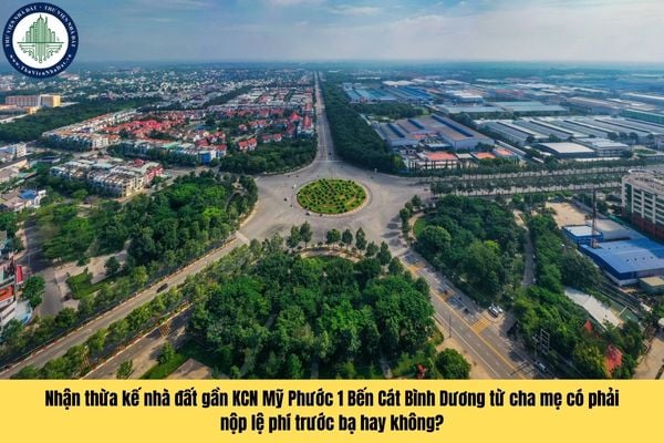 Nhận thừa kế nhà đất gần KCN Mỹ Phước 1 Bến Cát Bình Dương từ cha mẹ có phải nộp lệ phí trước bạ hay không?