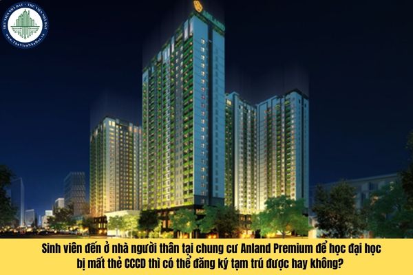 Sinh viên đến ở nhà người thân tại chung cư Anland Premium để học đại học bị mất thẻ CCCD thì có thể đăng ký tạm trú được hay không? 