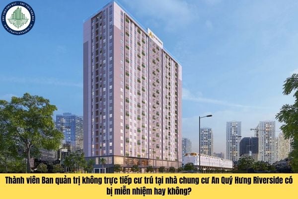 Thành viên Ban quản trị không trực tiếp cư trú tại nhà chung cư An Quý Hưng Riverside có bị miễn nhiệm hay không?