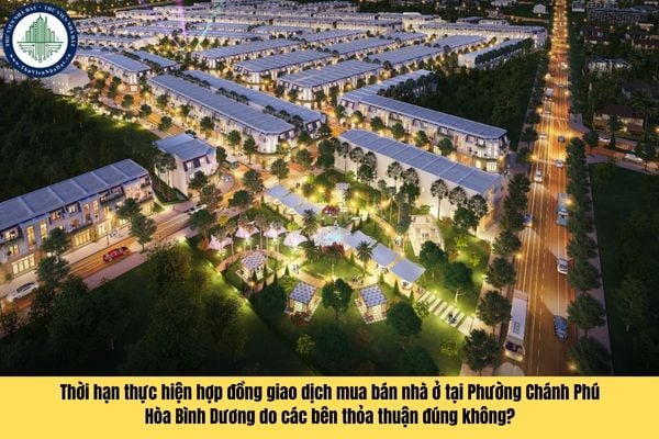 Thời hạn thực hiện hợp đồng giao dịch mua bán nhà ở tại Phường Chánh Phú Hòa Bình Dương do các bên thỏa thuận đúng không?
