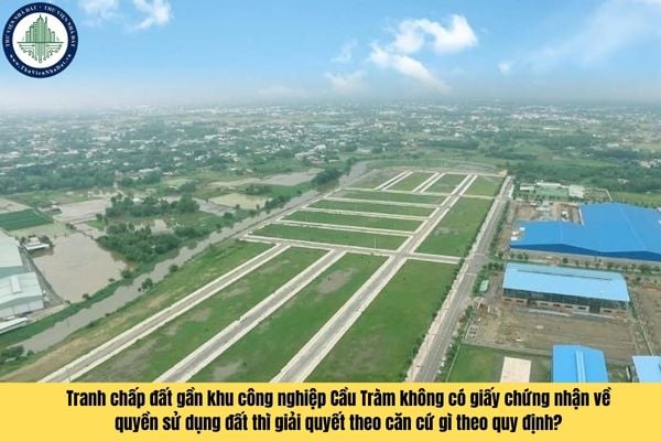 Tranh chấp đất gần khu công nghiệp Cầu Tràm không có giấy chứng nhận về quyền sử dụng đất thì giải quyết theo căn cứ gì theo quy định?