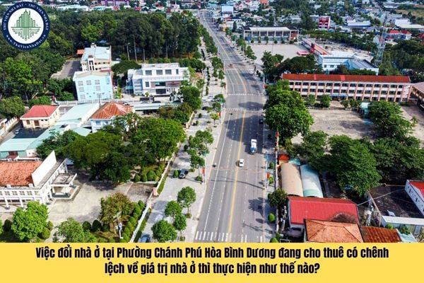 Việc đổi nhà ở tại Phường Chánh Phú Hòa Bình Dương đang cho thuê có chênh lệch về giá trị nhà ở thì thực hiện như thế nào?