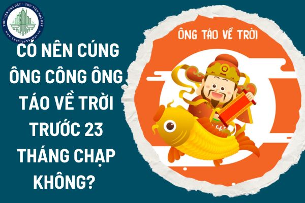 Có nên cúng ông Công ông Táo về trời trước 23 tháng Chạp không? Còn bao nhiêu ngày nữa đến ông Công ông Táo?