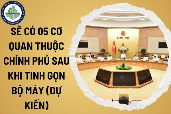 Sẽ có 05 cơ quan thuộc Chính phủ sau khi tinh gọn bộ máy (Dự kiến)