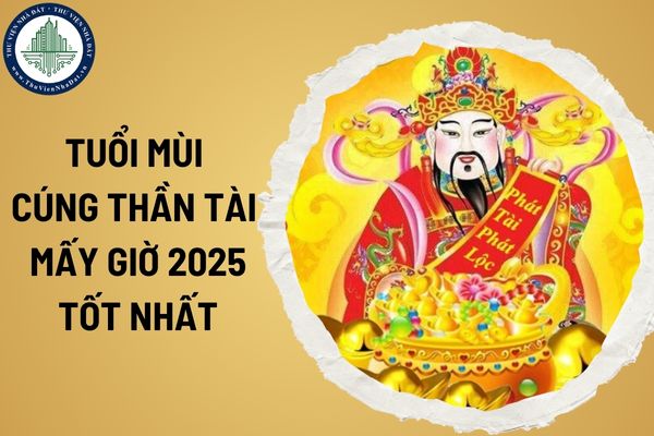 Tuổi Mùi cúng Thần Tài mấy giờ 2025 tốt nhất? Tuổi Mùi cần lưu ý những gì khi cúng Thần Tài?