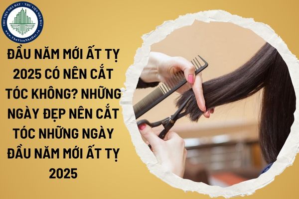 Đầu năm mới Ất Tỵ 2025 có nên cắt tóc không? Những ngày đẹp nên cắt tóc những ngày đầu năm mới Ất Tỵ 2025