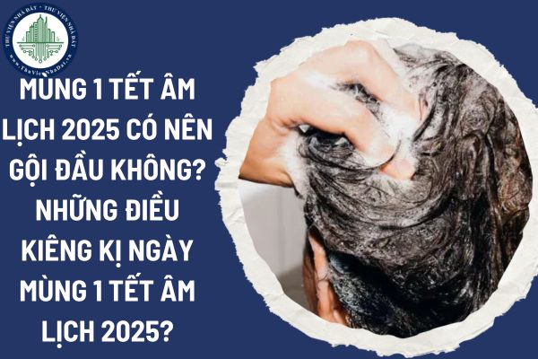 Mùng 1 Tết Âm lịch 2025 có nên gội đầu không? Những điều kiêng kị ngày mùng 1 Tết Âm lịch 2025?