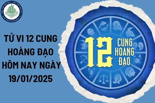 Tử vi 12 cung hoàng đạo hôm nay ngày 19/01/2025