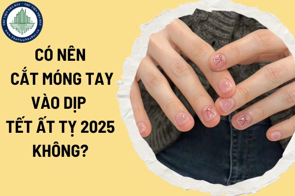 Có nên cắt móng tay vào dịp Tết Ất Tỵ 2025 không? Những điều kiêng kị vào Tết Ất Tỵ 2025 