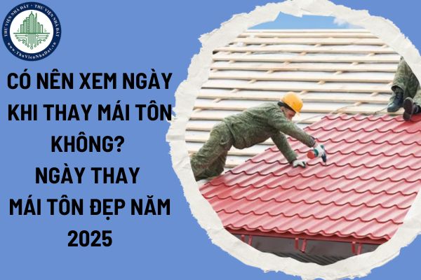 Có nên xem ngày khi thay mái tôn không? Ngày thay mái tôn đẹp năm 2025