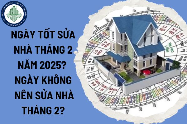 Ngày tốt sửa nhà tháng 2 năm 2025? Ngày không nên sửa nhà tháng 2 năm 2025?