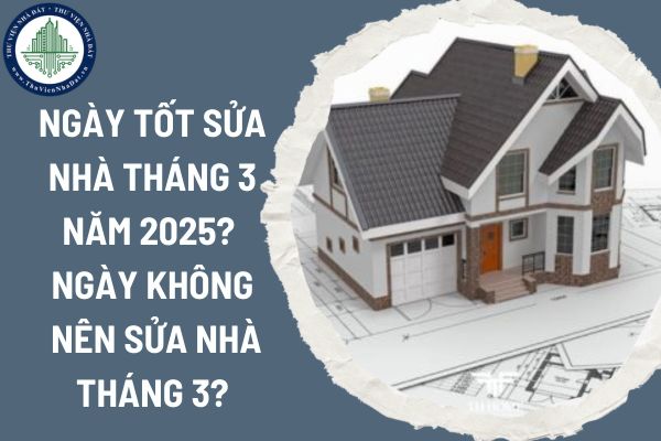 Ngày tốt sửa nhà tháng 3 năm 2025? Ngày không nên sửa nhà tháng 3 năm 2025?