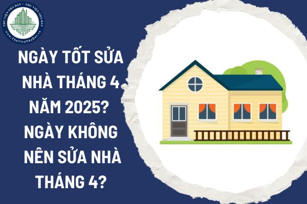 Ngày tốt sửa nhà tháng 4 năm 2025? Ngày xấu không nên sửa nhà tháng 4 năm 2025?