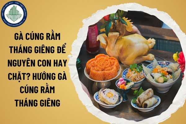 Gà cúng rằm tháng Giêng để nguyên con hay chặt? Hướng gà cúng rằm tháng Giêng