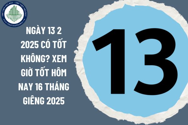 Ngày 13 2 2025 là ngày tốt hay xấu? Xem giờ tốt hôm nay 16 tháng Giêng 2025