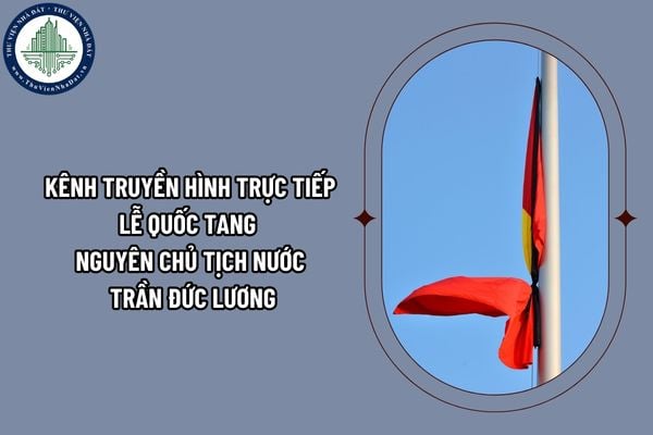 Kênh truyền hình trực tiếp Lễ Quốc tang nguyên Chủ tịch nước Trần Đức Lương là kênh nào?