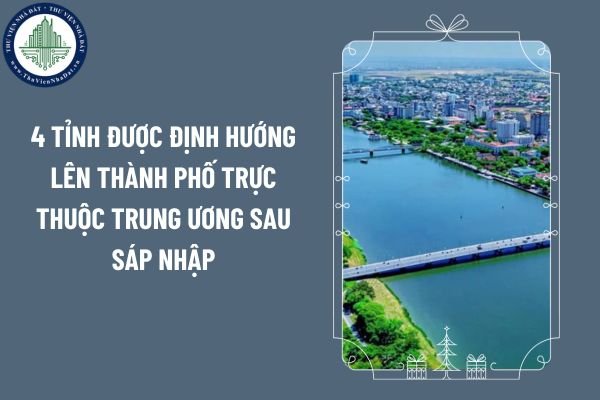 4 tỉnh được định hướng lên thành phố trực thuộc trung ương sau sáp nhập