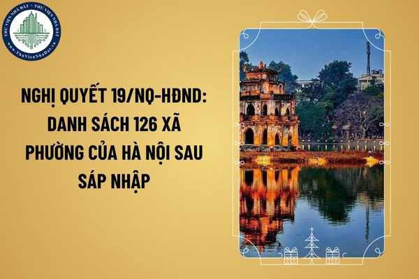Nghị quyết 19/NQ-HĐND: Danh sách 126 xã phường của Hà Nội sau sáp nhập