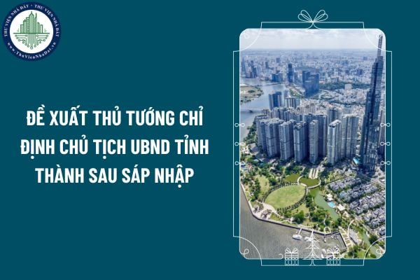 Đề xuất Thủ tướng chỉ định Chủ tịch UBND tỉnh thành sau sắp xếp