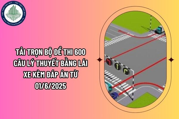 Tải trọn bộ đề thi 600 câu lý thuyết bằng lái xe kèm đáp án từ 01/6/2025