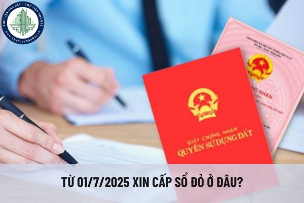 Từ 01/7/2025 xin cấp sổ đỏ ở đâu?