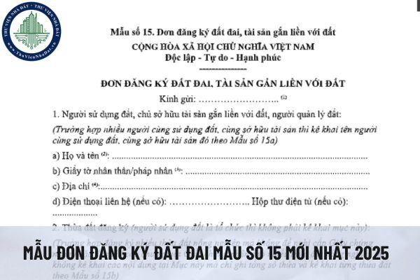 Hướng dẫn điền đơn đăng ký đất đai từ 1/7/2025? Mẫu đơn đăng ký đất đai mẫu số 15 mới nhất 2025 