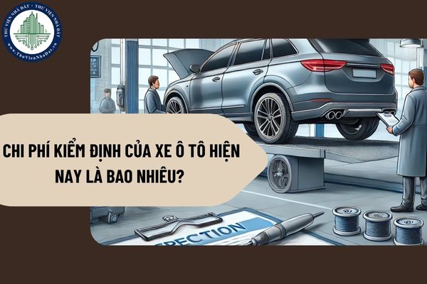 Chi phí kiểm định của xe ô tô hiện nay là bao nhiêu? Nguyên tắc xác định chu kỳ kiểm định của xe ô tô? 