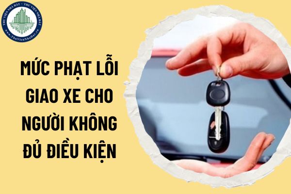 Mức phạt lỗi giao xe cho người không đủ điều kiện theo Nghị định 168/2024?