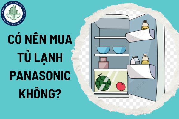 Có nên mua tủ lạnh Panasonic không? Tủ lạnh Panasonic có được giảm thuế GTGT không?