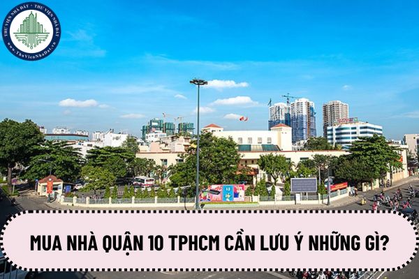 Quận 10 TPHCM có bao nhiêu phường? Mua nhà quận 10 TPHCM cần lưu ý những gì? 