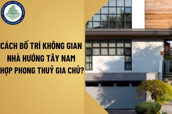 Cách bố trí không gian nhà hướng Tây Nam hợp phong thuỷ gia chủ?