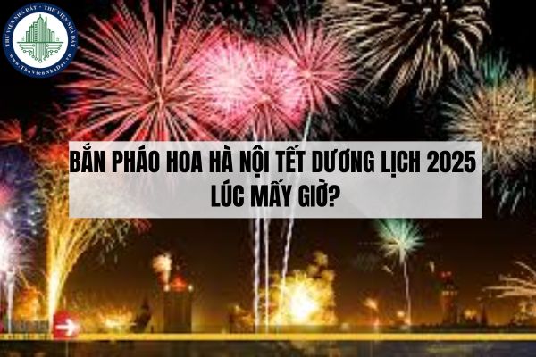 Bắn pháo hoa Hà Nội Tết Dương lịch 2025 lúc mấy giờ?