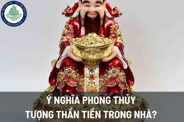 Ý nghĩa phong thủy của tượng thần tiền trong nhà? 