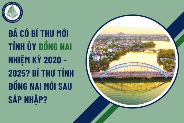 Đã có Bí thư mới tỉnh ủy Đồng Nai nhiệm kỳ 2020 - 2025? Bí thư tỉnh Đồng Nai mới sau sáp nhập?
