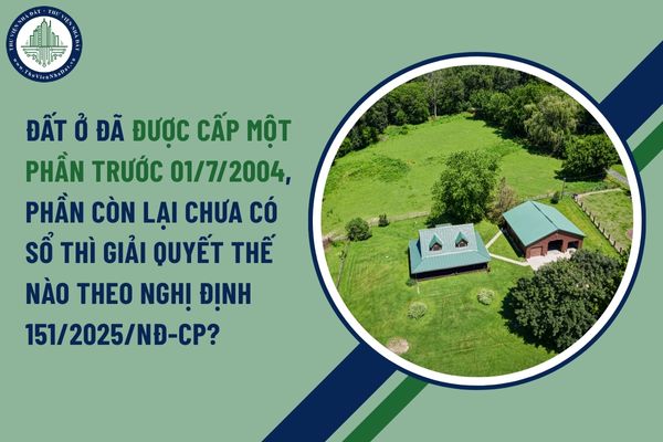 Đất ở đã được cấp một phần trước 01/7/2004, phần còn lại chưa có sổ thì giải quyết thế nào theo Nghị định 151/2025/NĐ-CP?