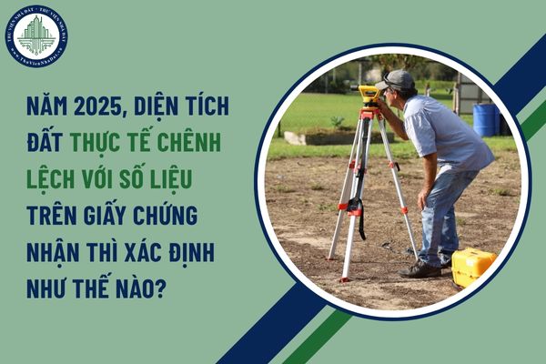 Năm 2025, diện tích đất thực tế chênh lệch với số liệu trên giấy chứng nhận thì xác định như thế nào?