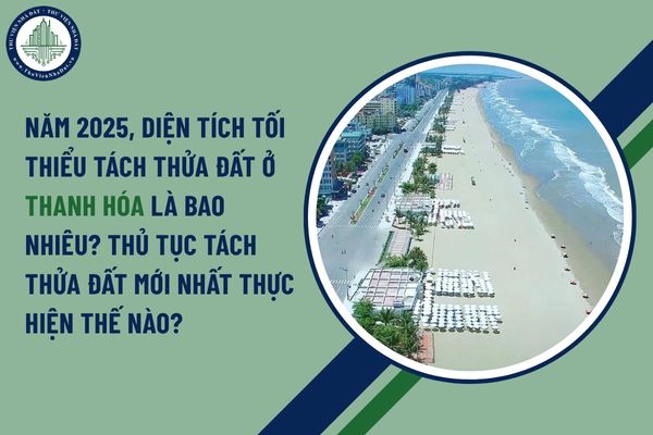 Năm 2025, diện tích tối thiểu tách thửa đất ở Thanh Hóa là bao nhiêu? Thủ tục tách thửa đất mới nhất thực hiện thế nào?