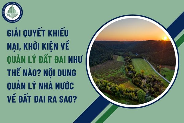 Trình tự thủ tục giải quyết khiếu nại, khởi kiện về quản lý đất đai như thế nào? Nội dung quản lý Nhà nước về đất đai ra sao?