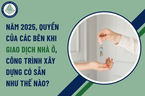 Năm 2025, quyền của các bên khi giao dịch nhà ở, công trình xây dựng có sẵn như thế nào?
